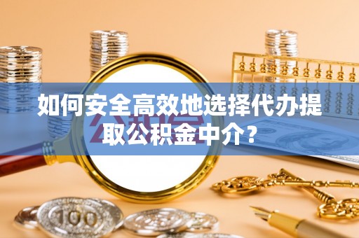 芙蓉如何安全高效地选择代办提取公积金中介？
