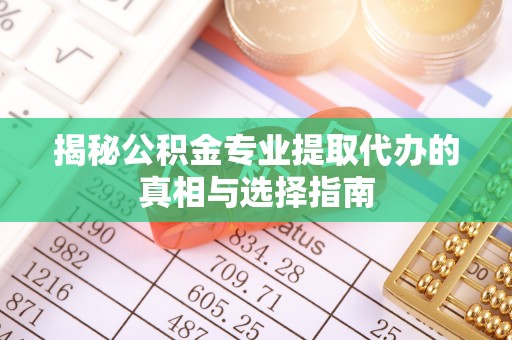 芙蓉揭秘公积金专业提取代办的真相与选择指南