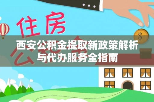 芙蓉西安公积金提取新政策解析与代办服务全指南