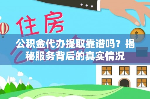 芙蓉公积金代办提取靠谱吗？揭秘服务背后的真实情况
