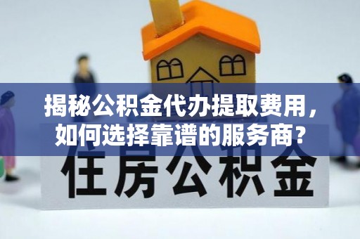 芙蓉揭秘公积金代办提取费用，如何选择靠谱的服务商？