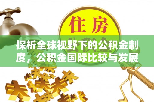 芙蓉探析全球视野下的公积金制度，公积金国际比较与发展趋势