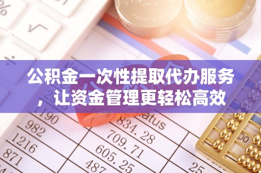 芙蓉公积金一次性提取代办服务，让资金管理更轻松高效
