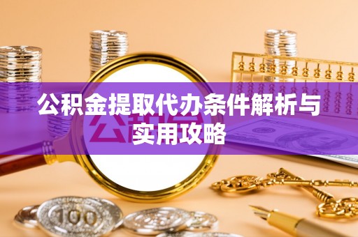 芙蓉公积金提取代办条件解析与实用攻略