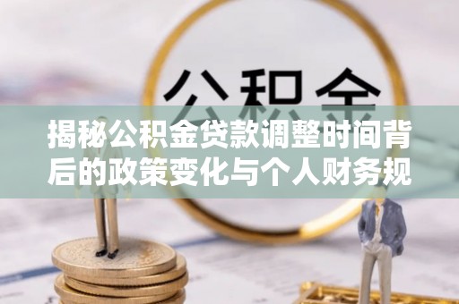 芙蓉揭秘公积金贷款调整时间背后的政策变化与个人财务规划