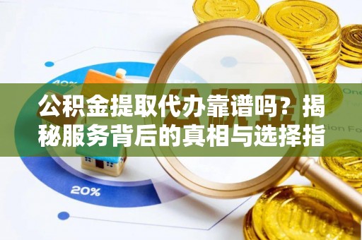 芙蓉公积金提取代办靠谱吗？揭秘服务背后的真相与选择指南