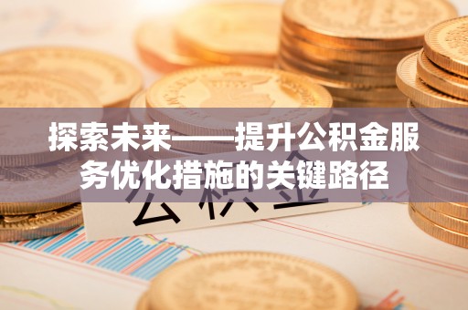 芙蓉探索未来——提升公积金服务优化措施的关键路径