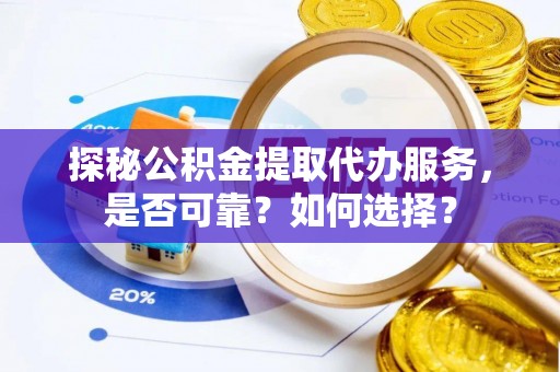 芙蓉探秘公积金提取代办服务，是否可靠？如何选择？