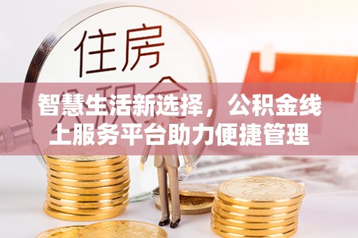 芙蓉智慧生活新选择，公积金线上服务平台助力便捷管理