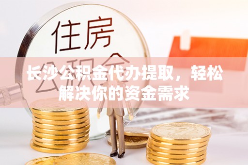 芙蓉长沙公积金代办提取，轻松解决你的资金需求