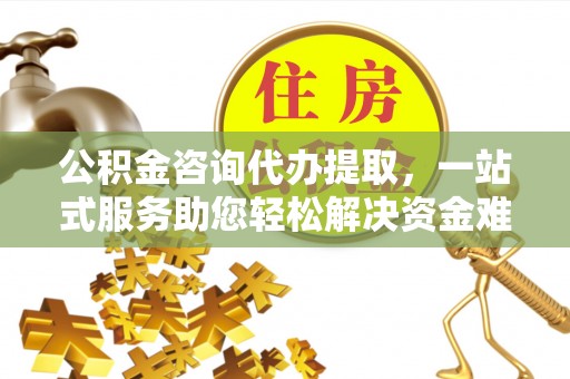 芙蓉公积金咨询代办提取，一站式服务助您轻松解决资金难题