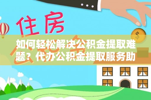 芙蓉如何轻松解决公积金提取难题？代办公积金提取服务助您一臂之力