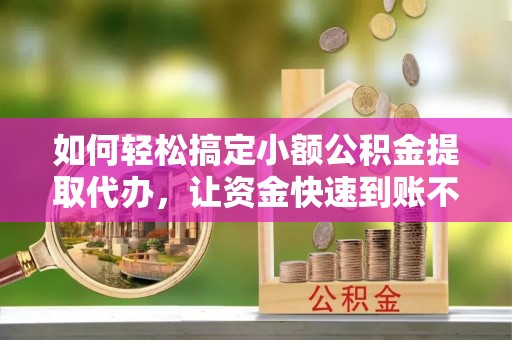 芙蓉如何轻松搞定小额公积金提取代办，让资金快速到账不是梦