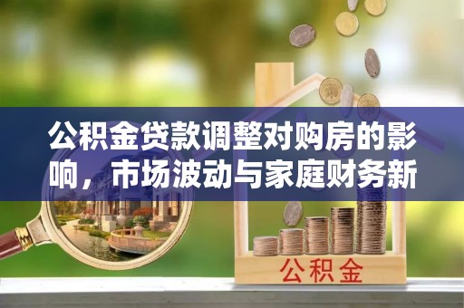 芙蓉公积金贷款调整对购房的影响，市场波动与家庭财务新趋势