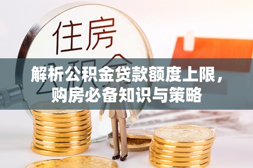 芙蓉解析公积金贷款额度上限，购房必备知识与策略