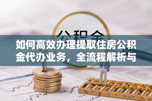 芙蓉如何高效办理提取住房公积金代办业务，全流程解析与实用建议