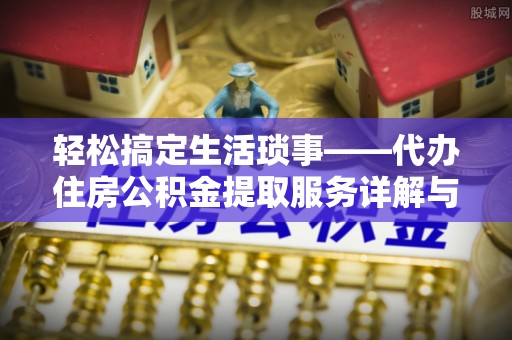 芙蓉轻松搞定生活琐事——代办住房公积金提取服务详解与实用指南