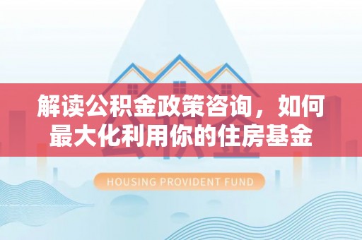 芙蓉解读公积金政策咨询，如何最大化利用你的住房基金