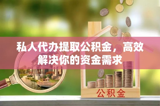 芙蓉私人代办提取公积金，高效解决你的资金需求