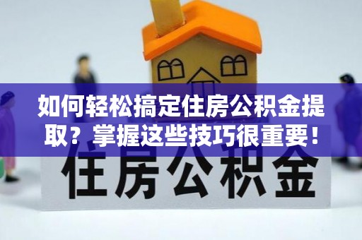芙蓉如何轻松搞定住房公积金提取？掌握这些技巧很重要！