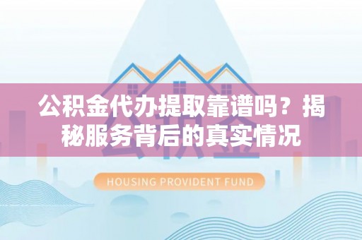 芙蓉公积金代办提取靠谱吗？揭秘服务背后的真实情况