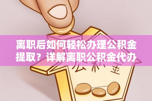 芙蓉离职后如何轻松办理公积金提取？详解离职公积金代办提取流程