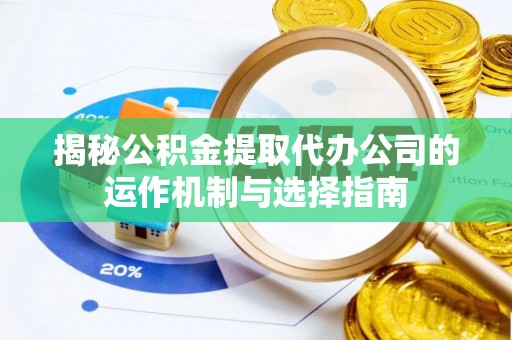 芙蓉揭秘公积金提取代办公司的运作机制与选择指南