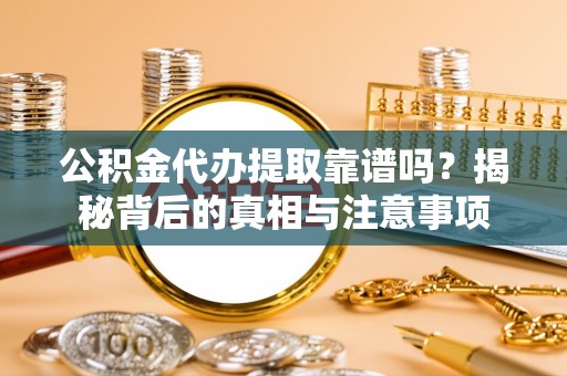 芙蓉公积金代办提取靠谱吗？揭秘背后的真相与注意事项