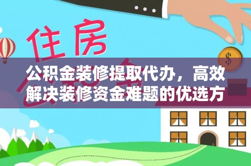 芙蓉公积金装修提取代办，高效解决装修资金难题的优选方案