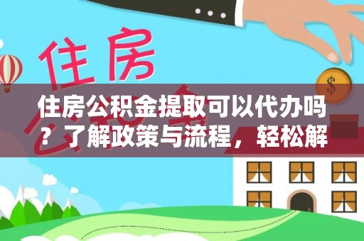 芙蓉住房公积金提取可以代办吗？了解政策与流程，轻松解决疑惑