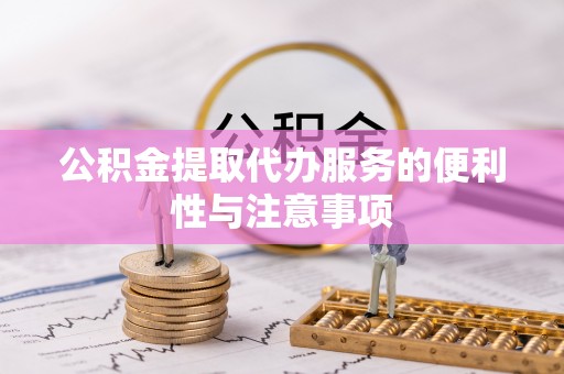 芙蓉公积金提取代办服务的便利性与注意事项