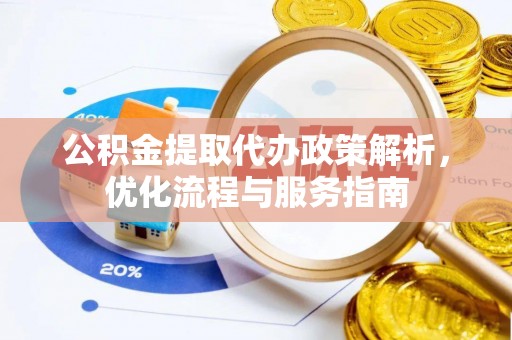 芙蓉公积金提取代办政策解析，优化流程与服务指南