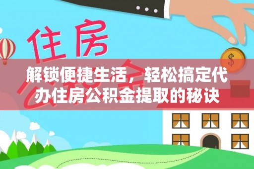芙蓉解锁便捷生活，轻松搞定代办住房公积金提取的秘诀