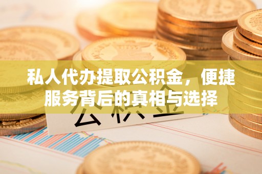 芙蓉私人代办提取公积金，便捷服务背后的真相与选择