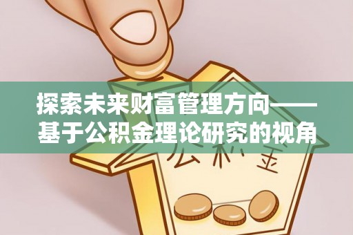 芙蓉探索未来财富管理方向——基于公积金理论研究的视角