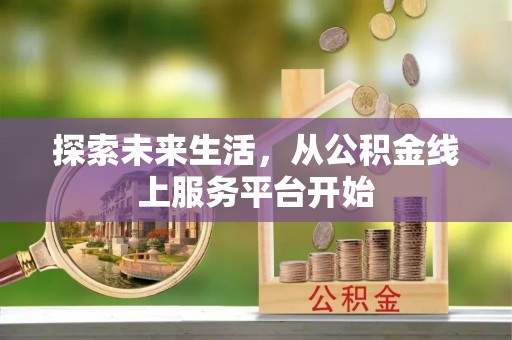芙蓉探索未来生活，从公积金线上服务平台开始