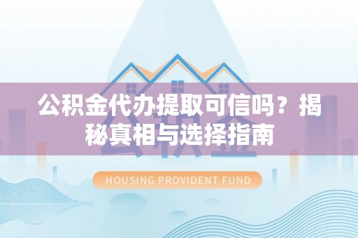 芙蓉公积金代办提取可信吗？揭秘真相与选择指南