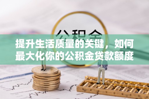 芙蓉提升生活质量的关键，如何最大化你的公积金贷款额度