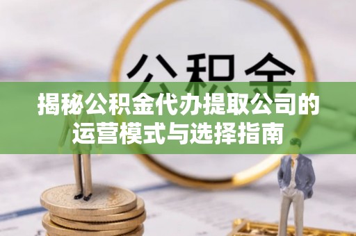 芙蓉揭秘公积金代办提取公司的运营模式与选择指南