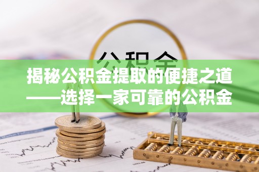 芙蓉揭秘公积金提取的便捷之道——选择一家可靠的公积金提取代办公司