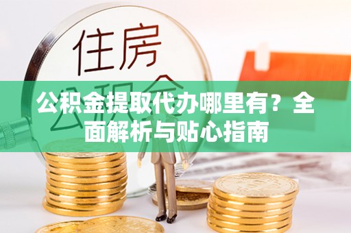 芙蓉公积金提取代办哪里有？全面解析与贴心指南