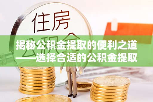 芙蓉揭秘公积金提取的便利之道——选择合适的公积金提取代办公司是关键
