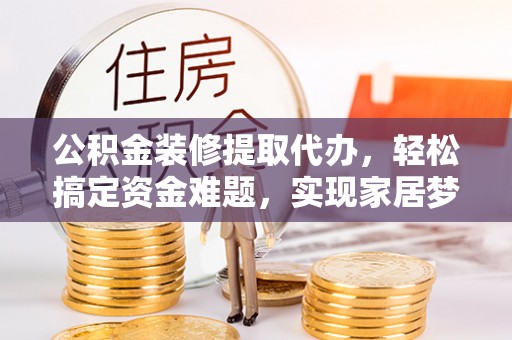 芙蓉公积金装修提取代办，轻松搞定资金难题，实现家居梦想