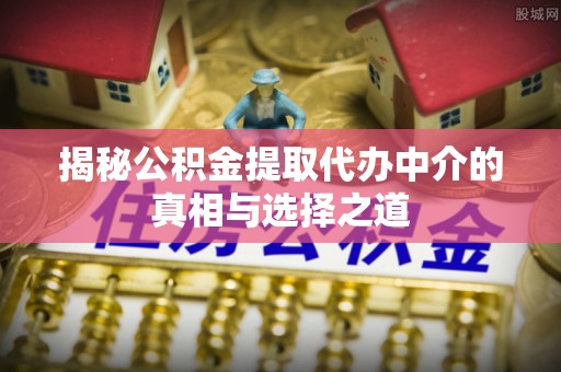 芙蓉揭秘公积金提取代办中介的真相与选择之道