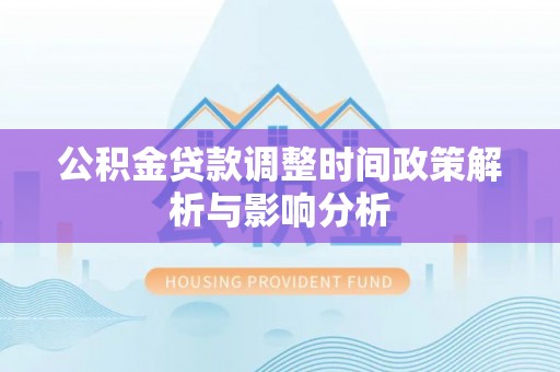 芙蓉公积金贷款调整时间政策解析与影响分析