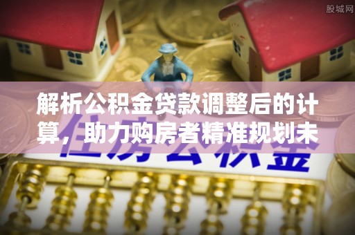 芙蓉解析公积金贷款调整后的计算，助力购房者精准规划未来