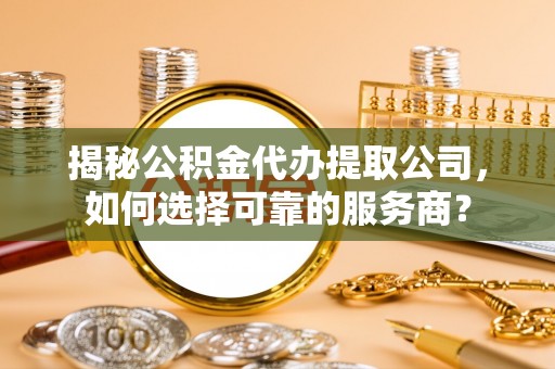 芙蓉揭秘公积金代办提取公司，如何选择可靠的服务商？