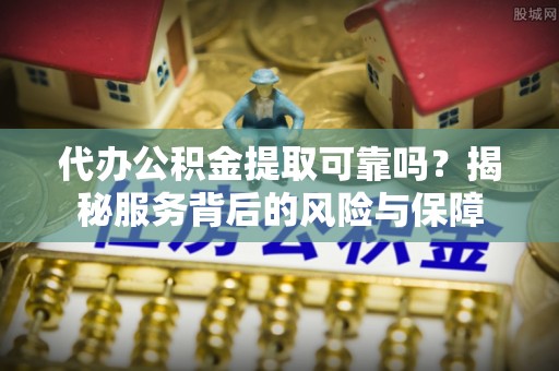 芙蓉代办公积金提取可靠吗？揭秘服务背后的风险与保障