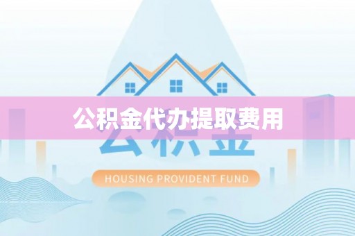 芙蓉公积金代办提取费用