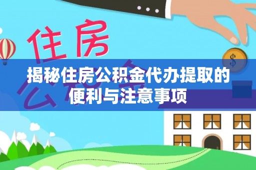芙蓉揭秘住房公积金代办提取的便利与注意事项